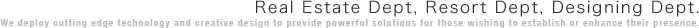 Real Estate Dept, Resort Dept, Designing Dept. 
            We deploy cutting edge technology and creative design to provide powerful solutions for those wishing to establish or enhance their presence.